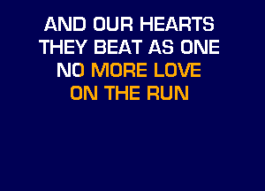AND OUR HEARTS
THEY BEAT AS ONE
NO MORE LOVE
ON THE RUN
