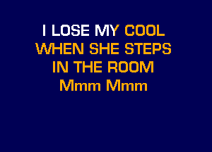 l LOSE MY COOL
WHEN SHE STEPS
IN THE ROOM

Mmm Mmm