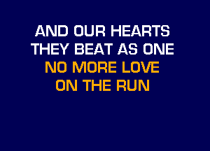 AND OUR HEARTS
THEY BEAT AS ONE
NO MORE LOVE
ON THE RUN