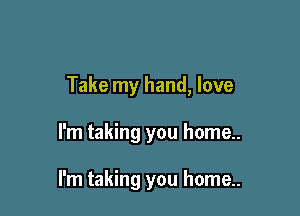 Take my hand, love

I'm taking you home..

I'm taking you home..