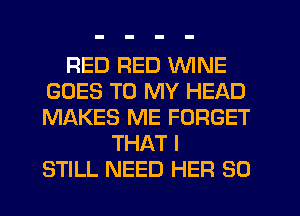 RED RED WINE
GOES TO MY HEAD
MAKES ME FORGET

THAT I
STILL NEED HER SO