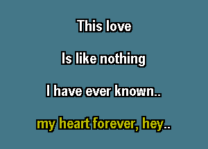 This love
ls like nothing

I have ever known..

my heart forever, hey..