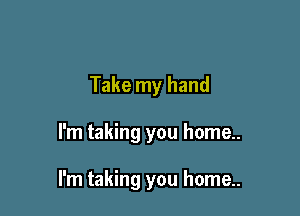 Take my hand

I'm taking you home..

I'm taking you home..