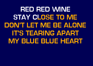 RED RED WINE
STAY CLOSE TO ME
DON'T LET ME BE ALONE
ITS TEARING APART
MY BLUE BLUE HEART