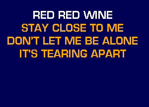 RED RED WINE
STAY CLOSE TO ME
DON'T LET ME BE ALONE
ITS TEARING APART