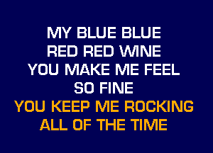 MY BLUE BLUE
RED RED WINE
YOU MAKE ME FEEL
SO FINE
YOU KEEP ME ROCKING
ALL OF THE TIME