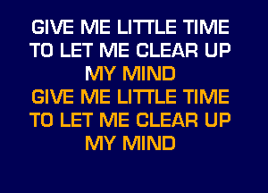 GIVE ME LITI'LE TIME
TO LET ME CLEAR UP
MY MIND
GIVE ME LITI'LE TIME
TO LET ME CLEAR UP
MY MIND