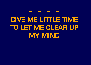 GIVE ME LITI'LE TIME
TO LET ME CLEAR UP
MY MIND