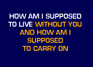 HOW AM I SUPPOSED
TO LIVE WITHOUT YOU
AND HOW AM I
SUPPOSED
TO CARRY 0N