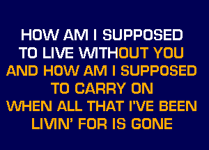 HOW AM I SUPPOSED

TO LIVE WITHOUT YOU
AND HOW AM I SUPPOSED

TO CARRY 0N
VUHEN ALL THAT I'VE BEEN

LIVIN' FOR IS GONE