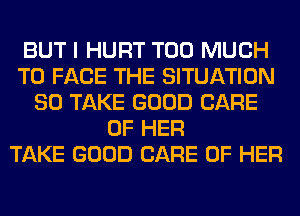 BUT I HURT TOO MUCH
TO FACE THE SITUATION
SO TAKE GOOD CARE
OF HER
TAKE GOOD CARE OF HER