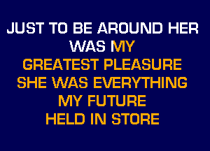 JUST TO BE AROUND HER
WAS MY
GREATEST PLEASURE
SHE WAS EVERYTHING
MY FUTURE
HELD IN STORE