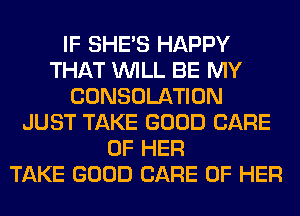 IF SHE'S HAPPY
THAT WILL BE MY
CONSOLATION
JUST TAKE GOOD CARE
OF HER
TAKE GOOD CARE OF HER