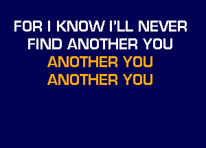 FOR I KNOW I'LL NEVER
FIND ANOTHER YOU
ANOTHER YOU
ANOTHER YOU