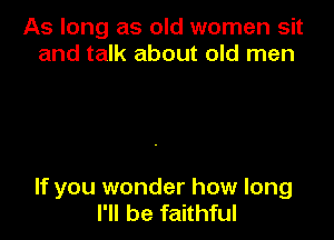 As long as old women sit
and talk about old men

If you wonder how long
I'll be faithful