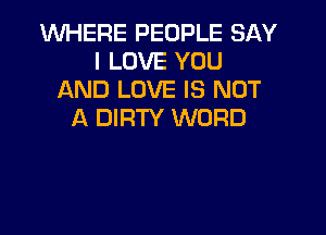1WHERE PEOPLE SAY
I LOVE YOU
AND LOVE IS NOT

A DIRTY WORD