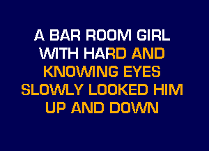 A BAR ROOM GIRL
1WITH HARD AND
KNOVVING EYES
SLOWLY LOOKED HIM
UP AND DOWN