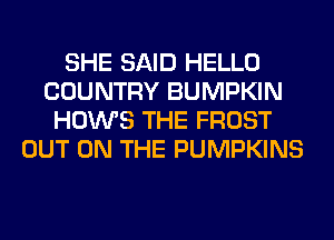 SHE SAID HELLO
COUNTRY BUMPKIN
HOWS THE FROST
OUT ON THE PUMPKINS