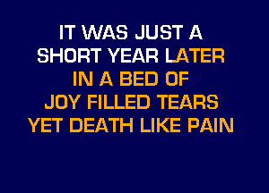 IT WAS JUST A
SHORT YEAR LATER
IN A BED 0F
JOY FILLED TEARS
YET DEATH LIKE PAIN