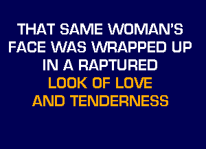 THAT SAME WOMAN'S
FACE WAS WRAPPED UP
IN A RAPTURED
LOOK OF LOVE
AND TENDERNESS