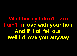 Well honey I don't care
I ain't in love with your hair

And if it .all fell out
well I'd love you anyway