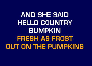AND SHE SAID
HELLO COUNTRY
BUMPKIN
FRESH AS FROST
OUT ON THE PUMPKINS