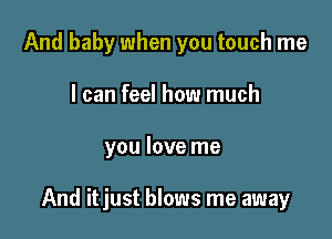 And baby when you touch me
I can feel how much

you love me

And itjust blows me away