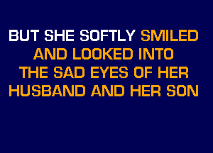 BUT SHE SOFTLY SMILED
AND LOOKED INTO
THE SAD EYES OF HER
HUSBAND AND HER SON