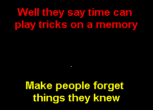 Well they say time can
play tricks on a memoryr

Make people forget
things they knew