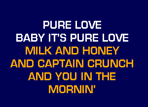 PURE LOVE
BABY ITS PURE LOVE
MILK AND HONEY
AND CAPTAIN CRUNCH
AND YOU IN THE
MORNIM