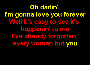 Oh darlin'

I'm gonna love you forever
Well it's easy to see it's
happenin' to me
I've already forgotten
every woman but you