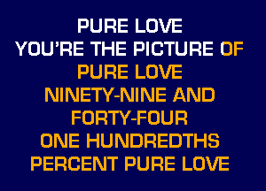 PURE LOVE
YOU'RE THE PICTURE OF
PURE LOVE
NlNETY-NINE AND
FORTY-FOUR
ONE HUNDREDTHS
PERCENT PURE LOVE