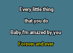 Every little thing

that you do

Baby I'm amazed by you

Forever and ever