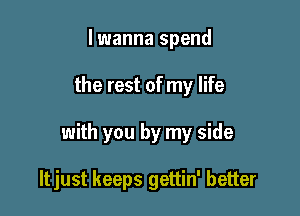 lwanna spend

the rest of my life

with you by my side

ltjust keeps gettin' better