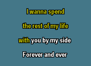 lwanna spend

the rest of my life

with you by my side

Forever and ever