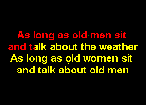 As long as old-men sit
and talk about the weather
As long as old women sit

and talk about old men