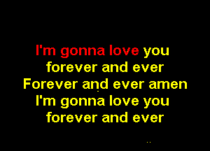 I'm gonna love you
forever and ever

Forever and ever amen
I'm gonna love you
forever and ever