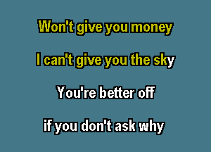 Won't give you money
I can't give you the sky

You're better off

if you don't ask why