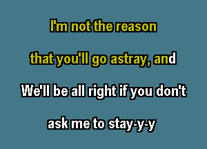 I'm not the reason

that you'll go astray, and

We'll be all right if you don't

ask me to stay-y-y