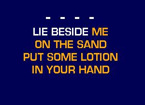 LIE BESIDE ME
ON THE SAND

PUT SOME LOTION
IN YOUR HAND