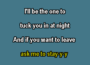 I'll be the one to
tuck you in at night

And if you want to leave

ask me to stay-y-y