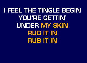 I FEEL THE TINGLE BEGIN
YOU'RE GETI'IM
UNDER MY SKIN

RUB IT IN
RUB IT IN