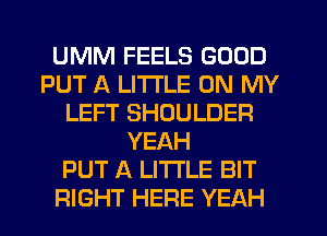 UMM FEELS GOOD
PUT A LITTLE ON MY
LEFT SHOULDER
YEAH
PUT A LITTLE BIT
RIGHT HERE YEAH