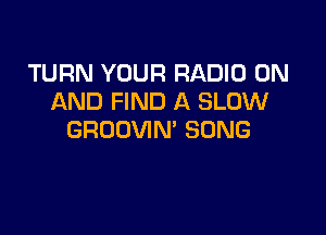 TURN YOUR RADIO ON
AND FIND A SLOW

GROOVIN' SONG