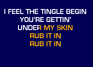 I FEEL THE TINGLE BEGIN
YOU'RE GETI'IM
UNDER MY SKIN

RUB IT IN
RUB IT IN