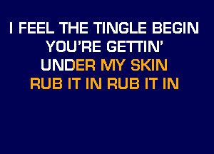 I FEEL THE TINGLE BEGIN
YOU'RE GETI'IM
UNDER MY SKIN

RUB IT IN RUB IT IN