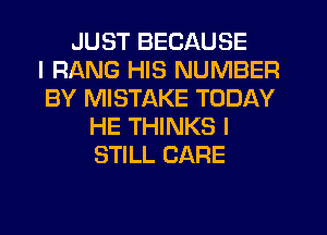 JUST BECAUSE
I RANG HIS NUMBER
BY MISTAKE TODAY
HE THINKS I
STILL CARE