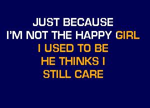 JUST BECAUSE
I'M NOT THE HAPPY GIRL
I USED TO BE
HE THINKS I
STILL CARE