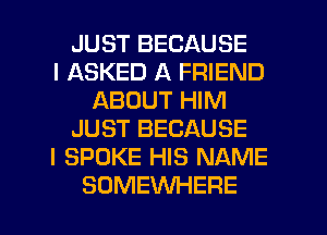 JUST BECAUSE
I ASKED A FRIEND
ABOUT HIM
JUST BECAUSE
I SPOKE HIS NAME

SOMEWHERE l