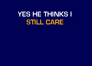 YES HE THINKS I
STILL CARE